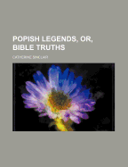 Popish Legends, Or, Bible Truths