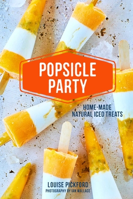 Popsicle Party: Home-Made Natural Iced Treats - Pickford, Louise