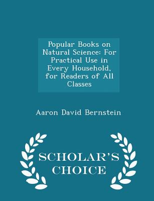 Popular Books on Natural Science: For Practical Use in Every Household, for Readers of All Classes - Scholar's Choice Edition - Bernstein, Aaron David