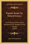 Popular Books on Natural Science. for Practical Use in Every Household, for Readers of All Classes