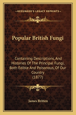 Popular British Fungi: Containing Descriptions, and Histories of the Principal Fungi, Both Edible and Poisonous, of Our Country (1877) - Britten, James