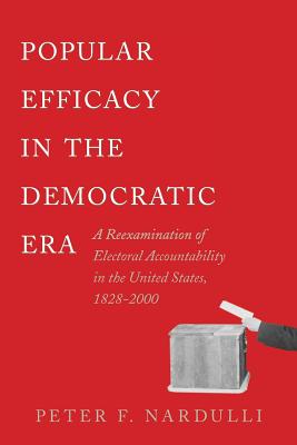Popular Efficacy in the Democratic Era: A Reexamination of Electoral Accountability in the United States, 1828-2000 - Nardulli, Peter F
