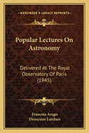 Popular Lectures On Astronomy: Delivered At The Royal Observatory Of Paris (1845)