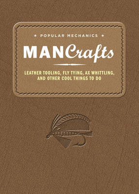 Popular Mechanics Man Crafts: Leather Tooling, Fly Tying, Ax Whittling and Other Cool Things to Do - Popular Mechanics (Editor)