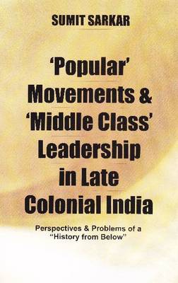 Popular' Movements and 'Middle Class' Leadership in Late Colonial India: Perspectives and Problems of a "History from Below" - Sarkar, Sumit