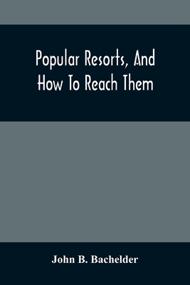 Popular Resorts, And How To Reach Them: Combining A Brief Description Of The Principal Summer Retreats In The United States, And The Routes Of Travel Leading To Them - B Bachelder, John