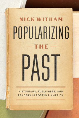 Popularizing the Past: Historians, Publishers, and Readers in Postwar America - Witham, Nick