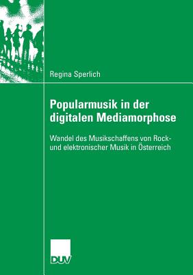 Popularmusik in Der Digitalen Mediamorphose: Wandel Des Musikschaffens Von Rock- Und Elektronischer Musik in ?sterreich - Sperlich, Regina, and Smudits, Prof Dr Alfred (Foreword by)