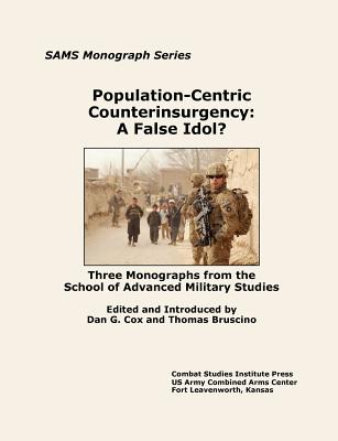 Population-Centric Counterinsurgency: A False Idol. Three Monographs from the School of Advanced Military Studies - Bruscino, Thomas (Introduction by), and Cox, Dan G (Introduction by), and Combat Studies Institute Press