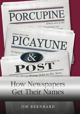 Porcupine, Picayune, & Post: How Newspapers Get Their Names - Bernhard, Jim