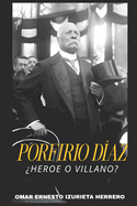 Porfirio Daz Heroe O Villano?: El Hombre, El Poder Y Su Legado