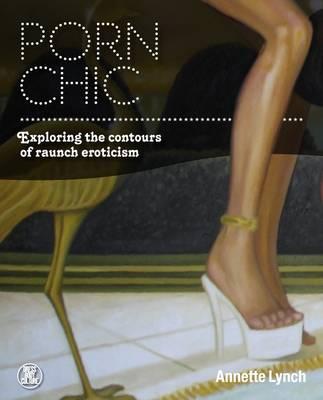 Porn Chic: Exploring the Contours of Raunch Eroticism - Lynch, Annette