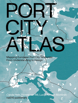 Port City Atlas: Mapping European Port City Territories: From Understanding to Design - Hein, Carola (Text by), and Azman-Momirsk, Lucija (Text by), and Van Mil, Yvonne (Text by)