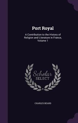 Port Royal: A Contribution to the History of Religion and Literature in France, Volume 1 - Beard, Charles