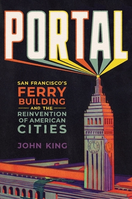 Portal: San Francisco's Ferry Building and the Reinvention of American Cities - King, John