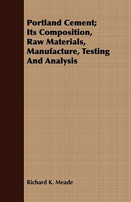 Portland Cement; Its Composition, Raw Materials, Manufacture, Testing And Analysis - Meade, Richard K