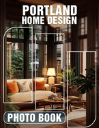 Portland Home Design Photo Book: Explore 40 Stunning Images Of Unique And Modern Home Interiors Inspired By Portland's Style