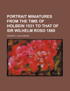 Portrait Miniatures from the Time of Holbein 1531 to That of Sir Wilhelm Roso 1860
