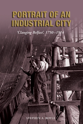 Portrait of an Industrial City: Clanging Belfast 1750-1914 - Royle, Stephen