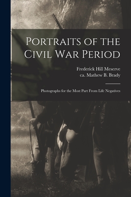 Portraits of the Civil War Period: Photographs for the Most Part From Life Negatives - Meserve, Frederick Hill 1865-1962, and Brady, Mathew B Ca 1823-1896 (Creator)