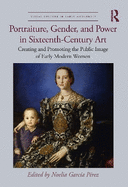 Portraiture, Gender, and Power in Sixteenth-Century Art: Creating and Promoting the Public Image of Early Modern Women