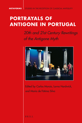 Portrayals of Antigone in Portugal: 20th and 21st Century Rewritings of the Antigone Myth - Morais, Carlos, and Hardwick, Lorna, and Silva, Maria de Fima