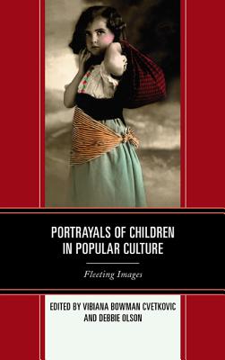Portrayals of Children in Popular Culture: Fleeting Images - Cvetkovic, Vibiana Bowman (Editor), and Olson, Debbie C (Editor)