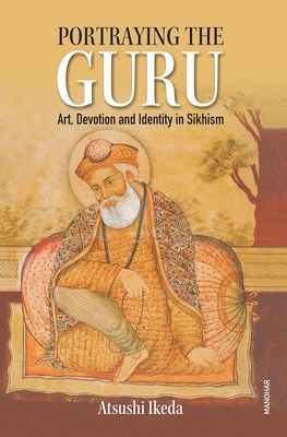 Portraying the Guru: Art, Devotion and Identity in Sikhism - Ikeda, Atsushi