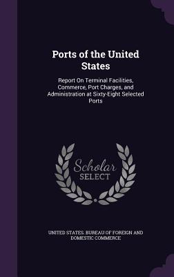 Ports of the United States: Report On Terminal Facilities, Commerce, Port Charges, and Administration at Sixty-Eight Selected Ports - United States Bureau of Foreign and Dom (Creator)