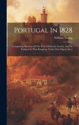 Portugal In 1828: Comprising Sketches Of The State Of Private Society, And Of Religion In That Kingdom, Under Don Miguel [&c.] - William Young (H P British Service ) (Creator)