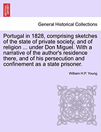 Portugal in 1828, Comprising Sketches of the State of Private Society, and of Religion ... Under Don Miguel. with a Narrative of the Author's Residence There, and of His Persecution and Confinement as a State Prisoner.