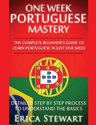Portuguese: One Week Portuguese Mastery: The Complete Beginner's Guide to Learning Portuguese in just 1 Week! Detailed Step by Step Process to Understand the Basics - Stewart, Erica