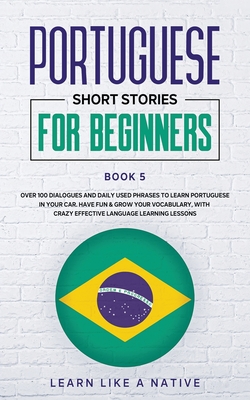 Portuguese Short Stories for Beginners Book 5: Over 100 Dialogues & Daily Used Phrases to Learn Portuguese in Your Car. Have Fun & Grow Your Vocabulary, with Crazy Effective Language Learning Lessons - Learn Like a Native