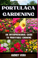 Portulaca Gardening: AN ENTERPRENEURAL GUIDE TO PROFITABLE GROWING: Portulaca Gardening: Cultivating Success Through Entrepreneurial Strategies for Profitable Growth