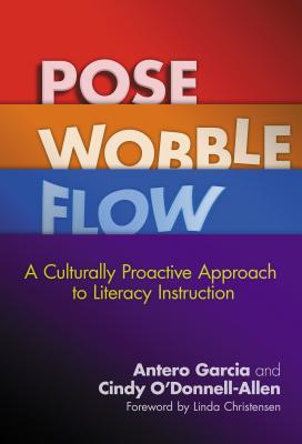 Pose, Wobble, Flow: A Culturally Proactive Approach to Literacy Instruction - Garcia, Antero, and O'Donnell-Allen, Cindy, and Christensen, Linda (Foreword by)