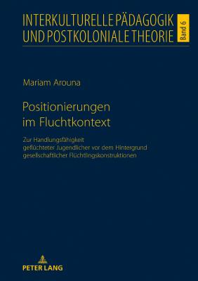 Positionierungen im Fluchtkontext: Zur Handlungsfaehigkeit gefluechteter Jugendlicher vor dem Hintergrund gesellschaftlicher Fluechtlingskonstruktionen - Seukwa, Louis Henri, and Arouna, Mariam