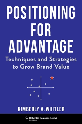 Positioning for Advantage: Techniques and Strategies to Grow Brand Value - Whitler, Kimberly A., Professor