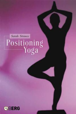 Positioning Yoga: Balancing Acts Across Cultures - Strauss, Sarah