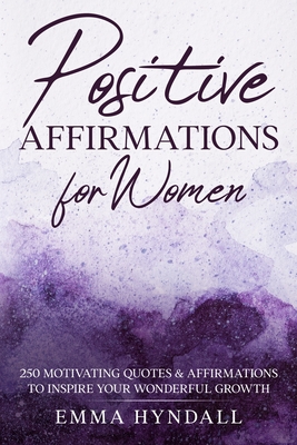 Positive Affirmations For Women: 250 Motivating Quotes & Affirmations to Inspire your Wonderful Growth. - Hyndall, Emma