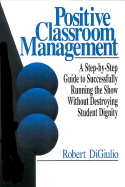Positive Classroom Management: A Step-By-Step Guide to Successfully Running the Show Without Destroying Student Dignity