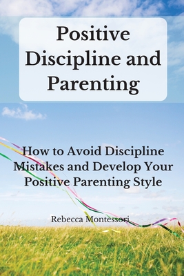 Positive Discipline and Parenting: How to Avoid Discipline Mistakes and Develop Your Positive Parenting Style - Montessori, Rebecca