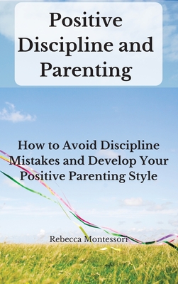 Positive Discipline and Parenting: How to Avoid Discipline Mistakes and Develop Your Positive Parenting Style - Montessori, Rebecca