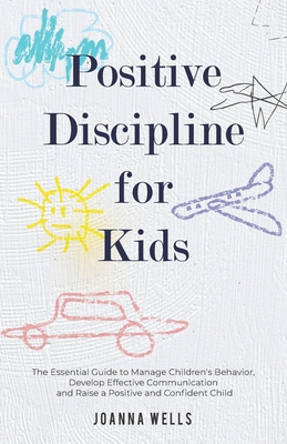 Positive Discipline for Kids: The Essential Guide to Manage Children's Behavior, Develop Effective Communication and Raise a Positive and Confident Child - Wells, Joanna