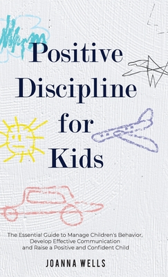 Positive Discipline for Kids: The Essential Guide to Manage Children's Behavior, Develop Effective Communication and Raise a Positive and Confident Child - Wells, Joanna