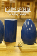 Positive Discipline: Tips for Stressed Parents on Raising Children