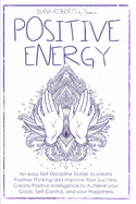 Positive Energy: An easy Self Discipline Guide to create Positive Thinking and improve Your Success. Create Positive Intelligence to Achieve your Goals, Self Control, and your Happiness.