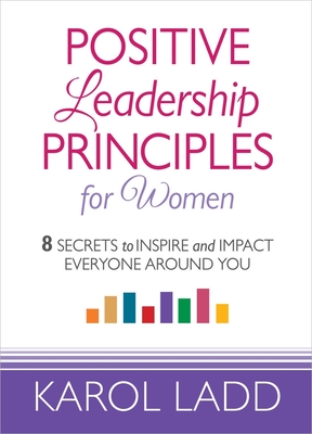 Positive Leadership Principles for Women: 8 Secrets to Inspire and Impact Everyone Around You - Ladd, Karol
