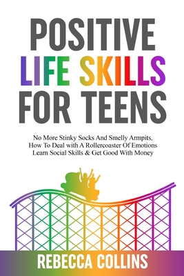 Positive Life Skills For Teens: No More Stinky Socks And Smelly Armpits, How To Deal With A Rollercoaster Of Emotions, Learn Social Skills & Get Good With Money - Collins, Rebecca