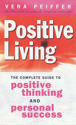 Positive Living: The Complete Guide to Positive Thinking and Personal Success - Peiffer, Vera