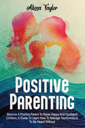 Positive Parenting: 4 in 1: Become A Positive Parent To Raise Happy And Confident Children, A Guide To Learn How To Manage Your Emotions To Be Heard Without Yelling.